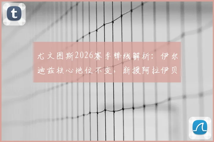 尤文图斯2026赛季锋线解析:伊尔迪兹核心地位不变,新援阿拉伊贝戈维奇加盟补强,技术特点与阵容适配度前瞻