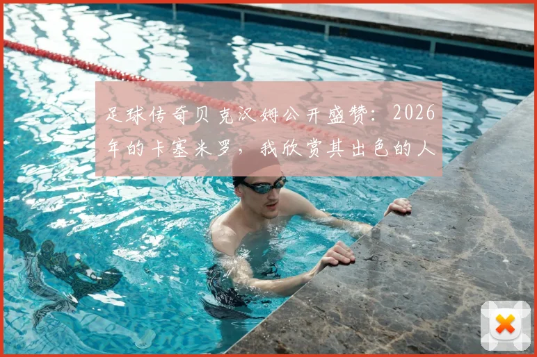 足球传奇贝克汉姆公开盛赞：2026年的卡塞米罗，我欣赏其出色的人品与场上表现，他具备真正的赢家特质