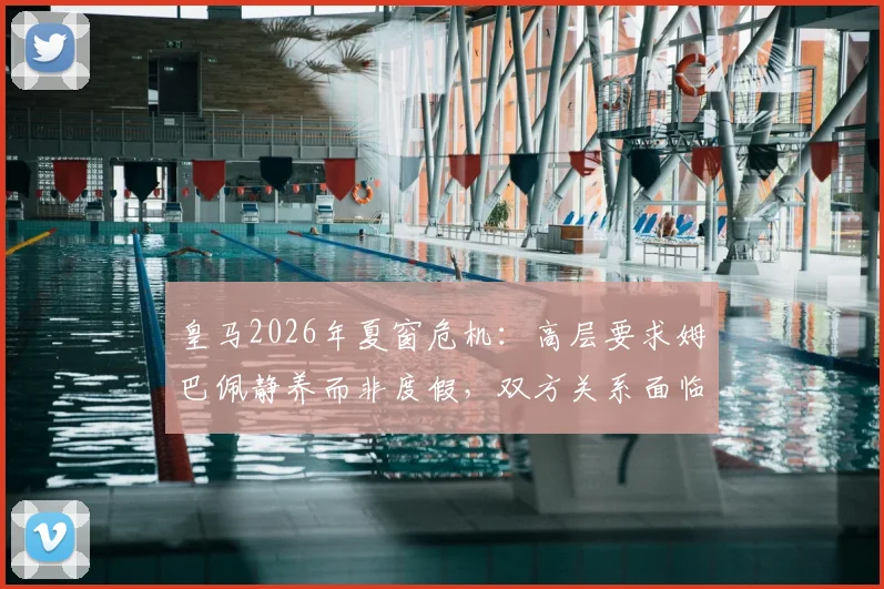 皇马2026年夏窗危机:高层要求姆巴佩静养而非度假,双方关系面临首次重大考验,未来走向分析