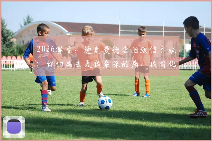 2026赛季，迪奥曼德含泪致信亡妹：你的离去是我最深的痛，我将化悲痛为赛场力量，让全世界记住你的名字