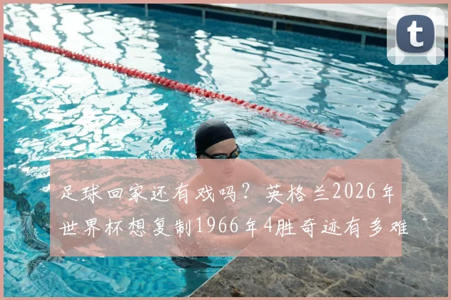 足球回家还有戏吗？英格兰2026年世界杯想复制1966年4胜奇迹有多难？全解析