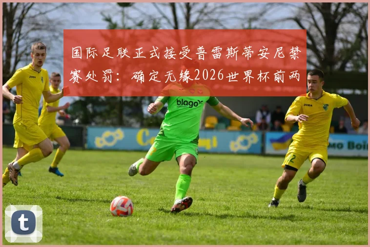 国际足联正式接受普雷斯蒂安尼禁赛处罚：确定无缘2026世界杯前两场，禁赛场次及原因详解