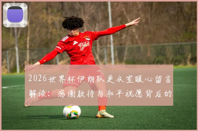 2026世界杯伊朗队更衣室暖心留言解读：感谢款待与和平祝愿背后的体育精神