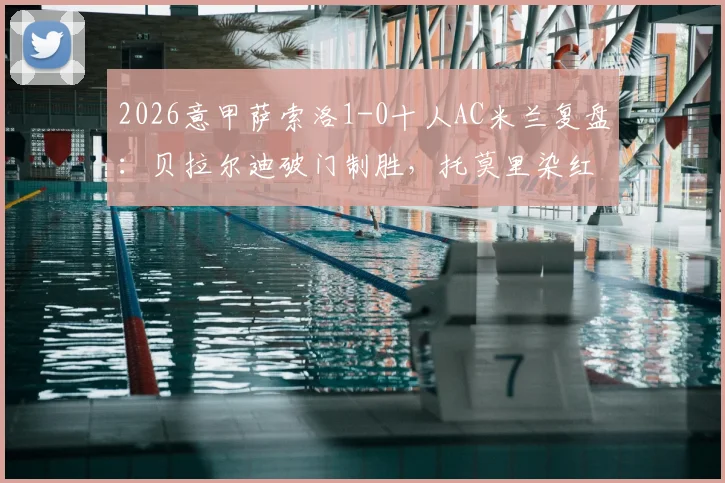 2026意甲萨索洛1-0十人AC米兰复盘：贝拉尔迪破门制胜，托莫里染红离场细节及停赛影响分析