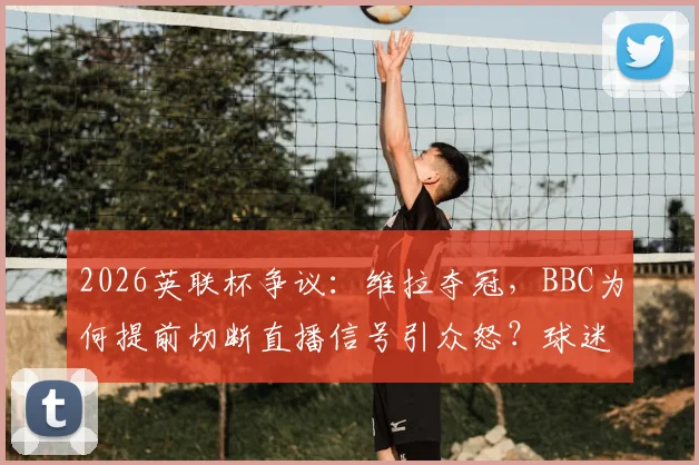 2026英联杯争议：维拉夺冠，BBC为何提前切断直播信号引众怒？球迷不满全解析