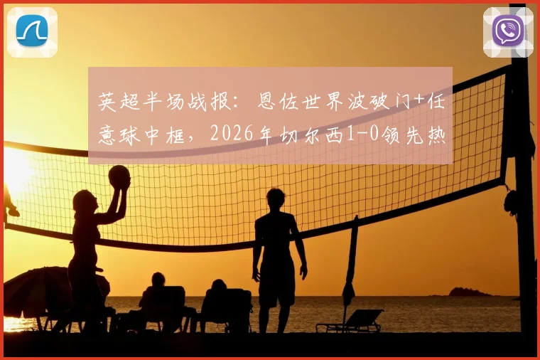 英超半场战报:恩佐世界波破门+任意球中框,2026年切尔西1-0领先热刺视频集锦