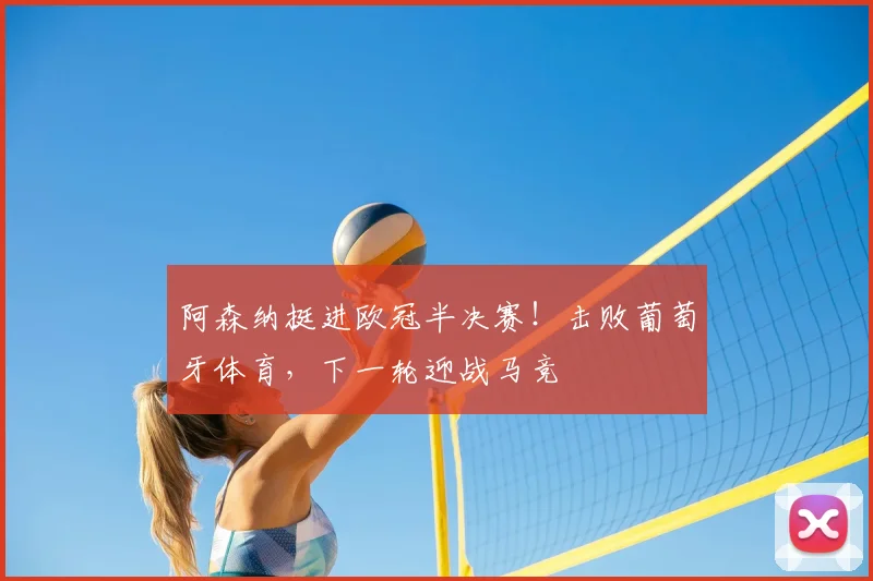 阿森纳挺进欧冠半决赛!击败葡萄牙体育,下一轮迎战马竞