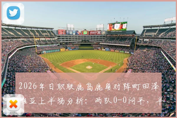 2026年日职联鹿岛鹿角对阵町田泽维亚上半场分析:两队0-0闷平,半场破门乏术原因详解