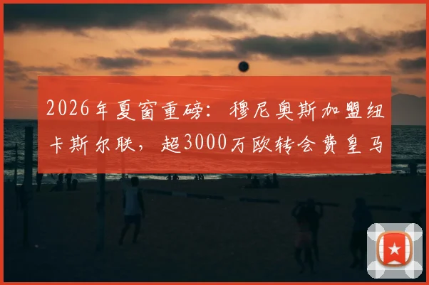 2026年夏窗重磅：穆尼奥斯加盟纽卡斯尔联，超3000万欧转会费皇马分走一半，这笔交易到底值不值？