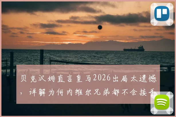 贝克汉姆直言皇马2026出局太遗憾，详解为何内维尔兄弟都不会接手迈阿密国际帅位