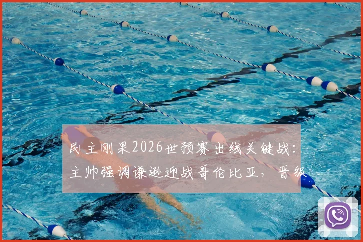 民主刚果2026世预赛出线关键战：主帅强调谦逊迎战哥伦比亚，晋级战术全解析