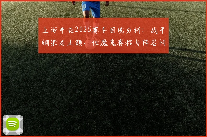 上海申花2026赛季困境分析：战平铜梁龙止颓，但魔鬼赛程与阵容问题让苦日子仍在继续