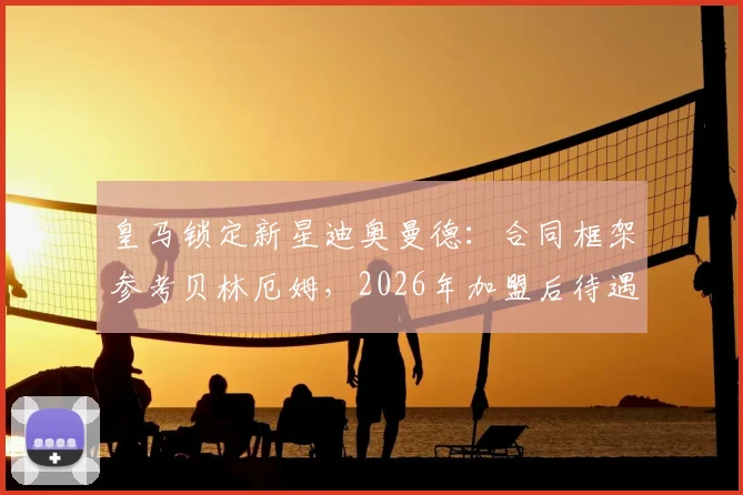 皇马锁定新星迪奥曼德:合同框架参考贝林厄姆,2026年加盟后待遇逐年提升,球员资料全解析