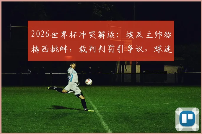 2026世界杯冲突解读：埃及主帅称梅西挑衅，裁判判罚引争议，球迷热议球星行为