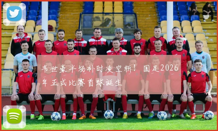 韦世豪半场补时凌空斩！国足2026年正式比赛首球诞生