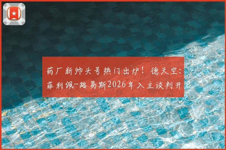 药厂新帅头号热门出炉！德天空：菲利佩-路易斯2026年入主谈判开启，教练履历与风格全面解析