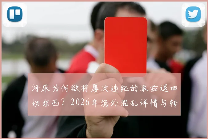 河床为何欲将屡次违纪的派兹退回切尔西?2026年场外混乱详情与转会动态分析