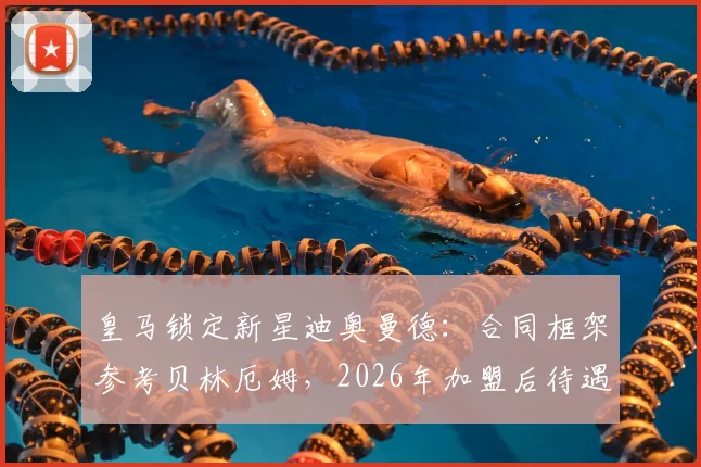 皇马锁定新星迪奥曼德：合同框架参考贝林厄姆，2026年加盟后待遇逐年提升，球员资料全解析
