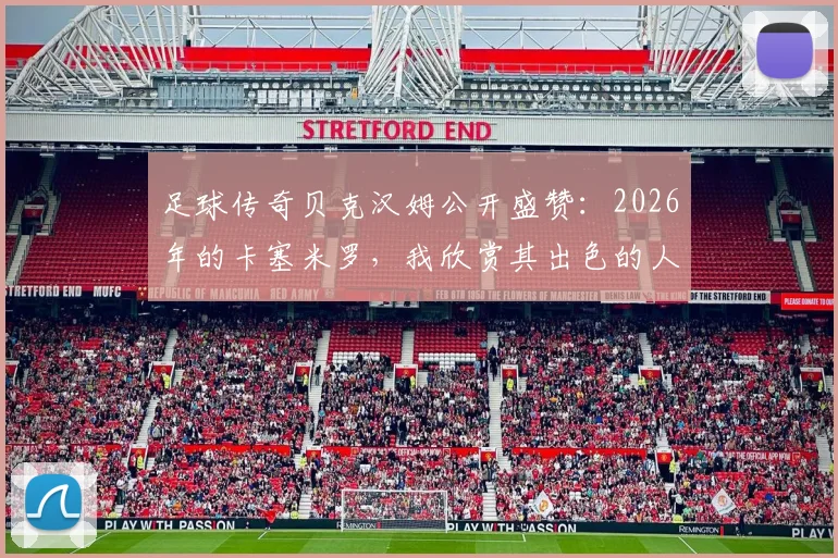 足球传奇贝克汉姆公开盛赞:2026年的卡塞米罗,我欣赏其出色的人品与场上表现,他具备真正的赢家特质