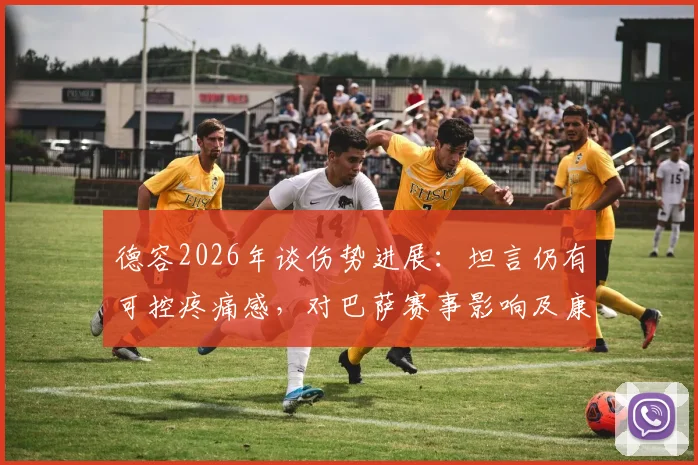 德容2026年谈伤势进展：坦言仍有可控疼痛感，对巴萨赛事影响及康复解读