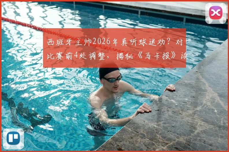 西班牙主帅2026年真听球迷劝?对比赛前4处调整,揭秘《马卡报》读者调查为何能命中关键2处