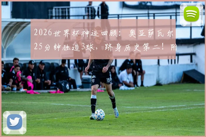 2026世界杯神迹回顾：奥亚萨瓦尔25分钟独造3球，跻身历史第二！附首位达成者及球员全面解析