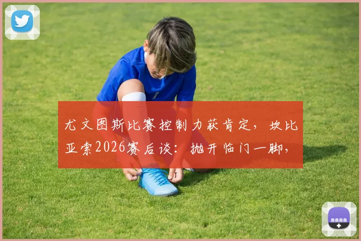 尤文图斯比赛控制力获肯定，坎比亚索2026赛后谈：抛开临门一脚，过程值得称道