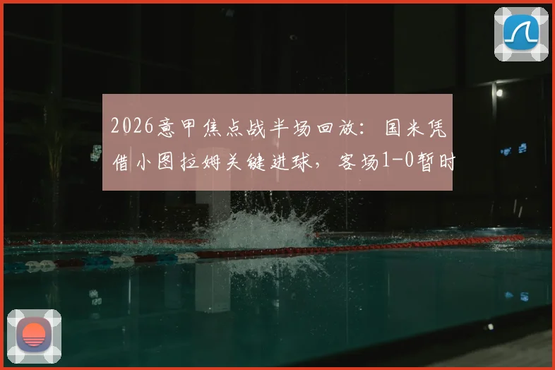 2026意甲焦点战半场回放:国米凭借小图拉姆关键进球,客场1-0暂时领先都灵,附上半场战术细节深度剖析