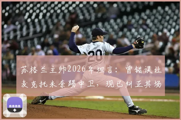 苏格兰主帅2026年坦言：曾错误让麦克托米奈踢中卫，现已纠正其场上位置引发热议