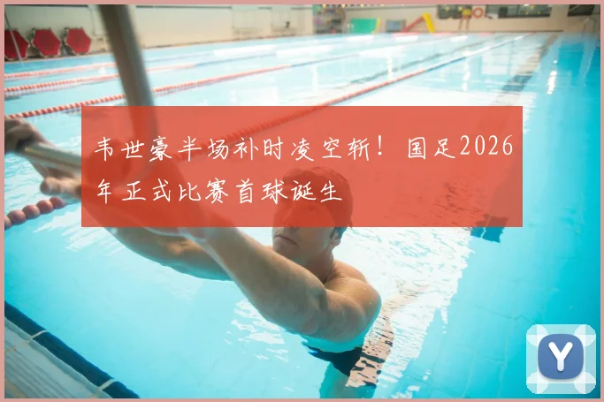 韦世豪半场补时凌空斩!国足2026年正式比赛首球诞生