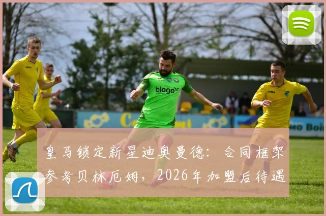 皇马锁定新星迪奥曼德：合同框架参考贝林厄姆，2026年加盟后待遇逐年提升，球员资料全解析
