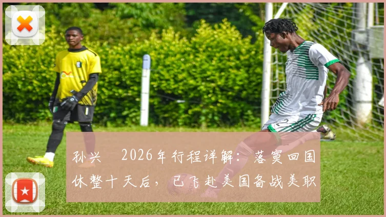孙兴慜2026年行程详解：落寞回国休整十天后，已飞赴美国备战美职联下半赛季，个人训练计划与球队目标前瞻