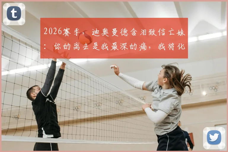 2026赛季,迪奥曼德含泪致信亡妹:你的离去是我最深的痛,我将化悲痛为赛场力量,让全世界记住你的名字