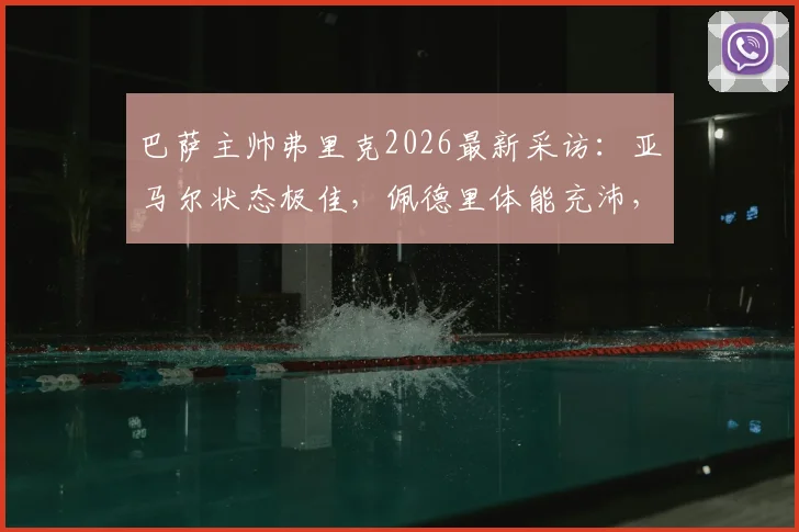 巴萨主帅弗里克2026最新采访：亚马尔状态极佳，佩德里体能充沛，解读巴萨锋线备战情况