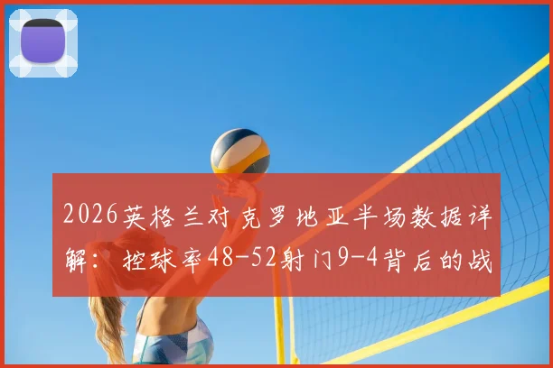 2026英格兰对克罗地亚半场数据详解：控球率48-52射门9-4背后的战术博弈与优劣势分析