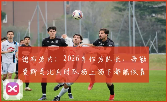德布劳内:2026年作为队长,蒂勒曼斯是比利时队场上场下都能依靠的核心领袖